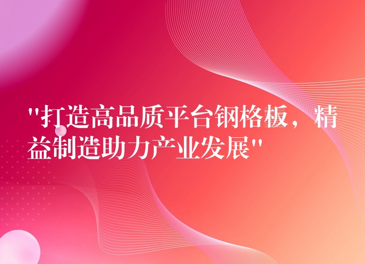 “打造高品质平台钢格板，精益制造助力产业发展”