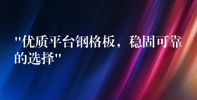 “优质平台钢格板，稳固可靠的选择”
