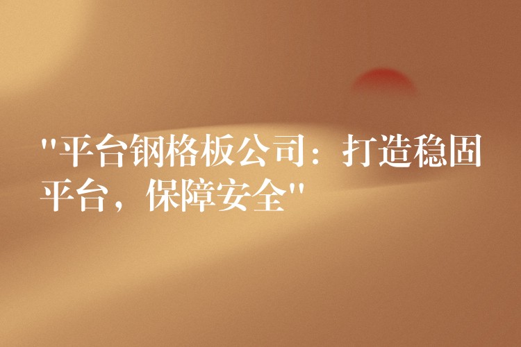 “平台钢格板公司：打造稳固平台，保障安全”