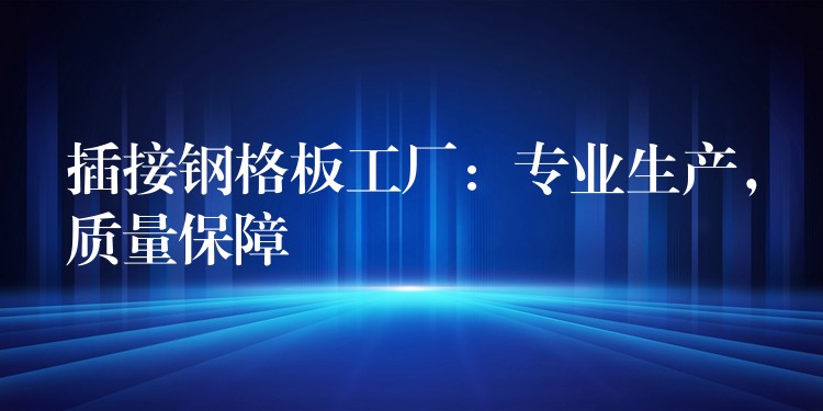 插接钢格板工厂：专业生产，质量保障
