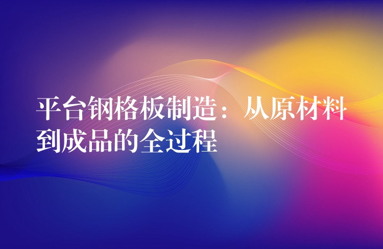 平台钢格板制造：从原材料到成品的全过程