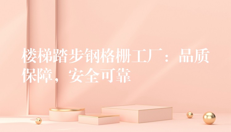 楼梯踏步钢格栅工厂：品质保障，安全可靠