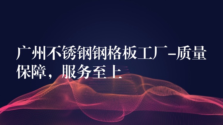 广州不锈钢钢格板工厂-质量保障，服务至上