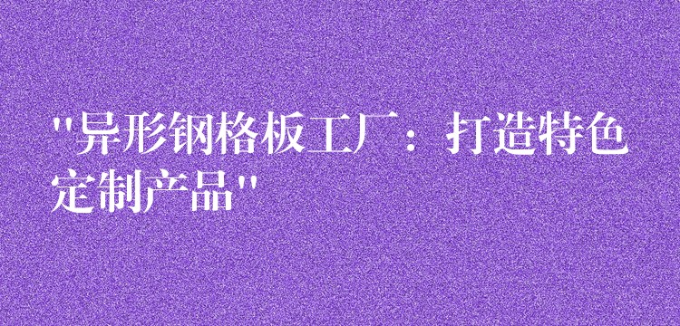 “异形钢格板工厂：打造特色定制产品”