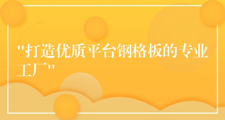 “打造优质平台钢格板的专业工厂”