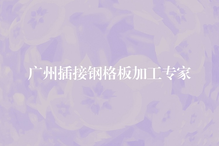 广州插接钢格板加工专家