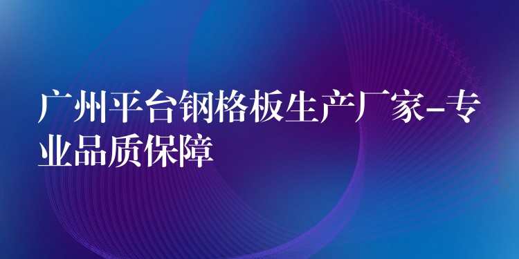 广州平台钢格板生产厂家-专业品质保障