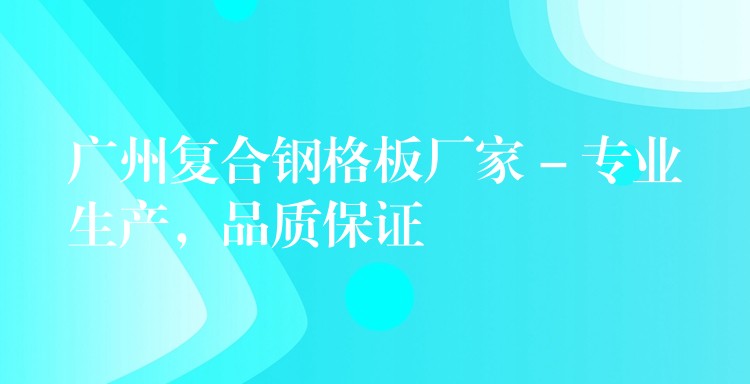 广州复合钢格板厂家 – 专业生产，品质保证
