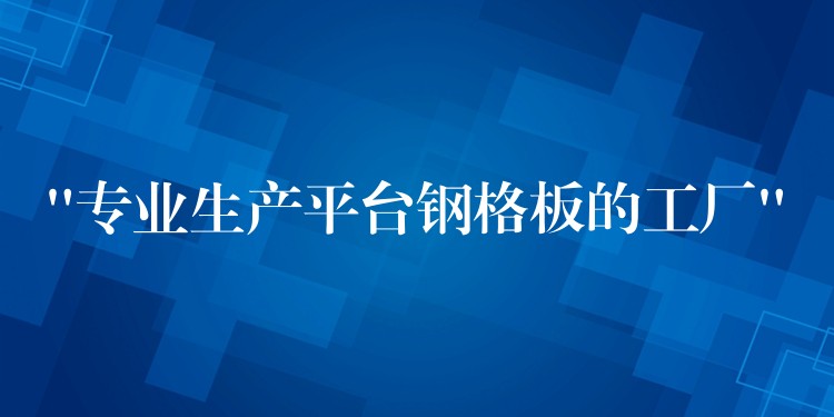 “专业生产平台钢格板的工厂”