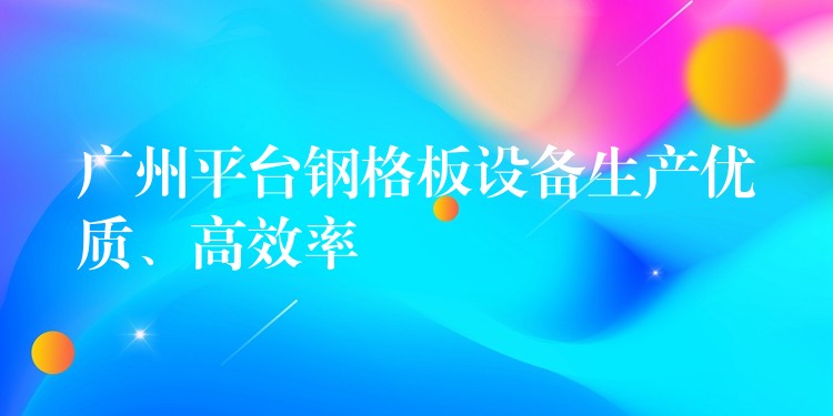 广州平台钢格板设备生产优质、高效率
