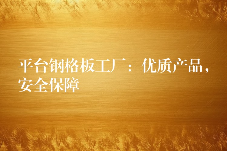 平台钢格板工厂：优质产品，安全保障