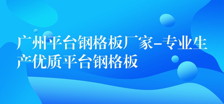 广州平台钢格板厂家-专业生产优质平台钢格板