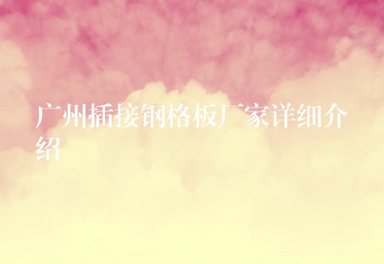 广州插接钢格板厂家详细介绍