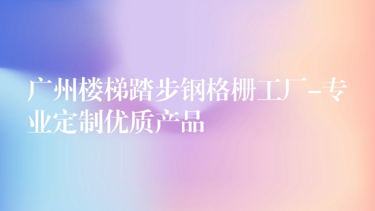 广州楼梯踏步钢格栅工厂-专业定制优质产品