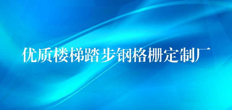 优质楼梯踏步钢格栅定制厂