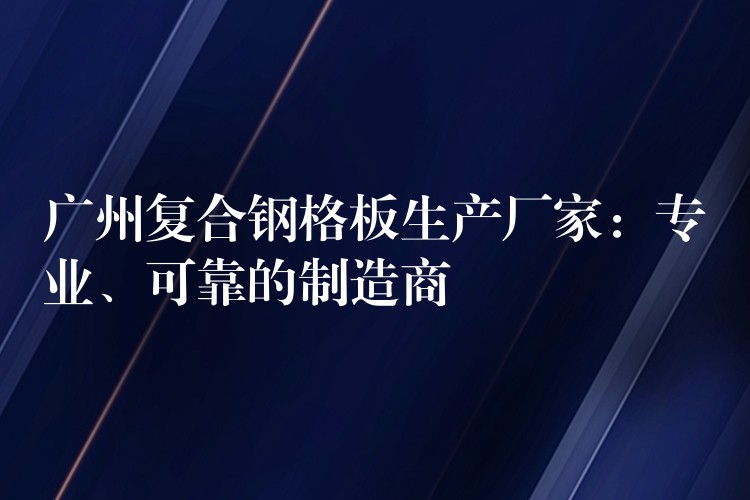 广州复合钢格板生产厂家：专业、可靠的制造商