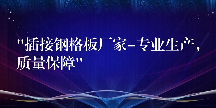 “插接钢格板厂家-专业生产，质量保障”