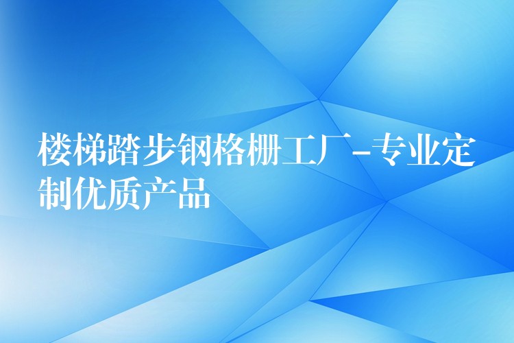 楼梯踏步钢格栅工厂-专业定制优质产品
