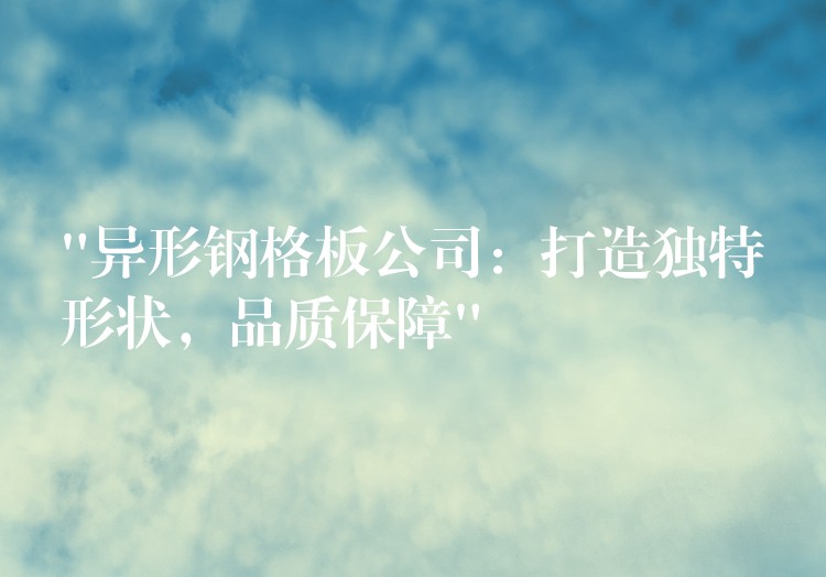 “异形钢格板公司：打造独特形状，品质保障”
