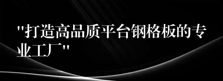 “打造高品质平台钢格板的专业工厂”