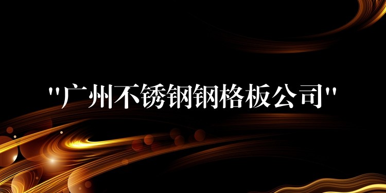 “广州不锈钢钢格板公司”