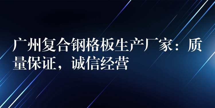 广州复合钢格板生产厂家：质量保证，诚信经营