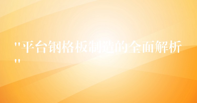 “平台钢格板制造的全面解析”