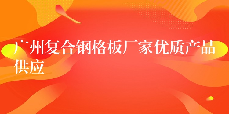 广州复合钢格板厂家优质产品供应