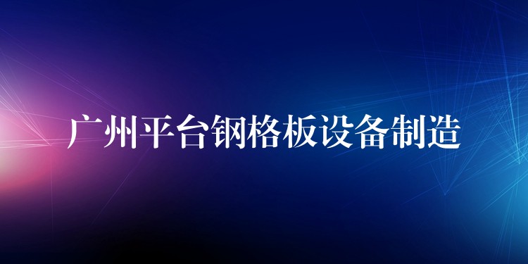 广州平台钢格板设备制造