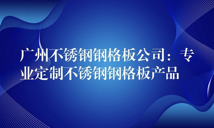 广州不锈钢钢格板公司：专业定制不锈钢钢格板产品