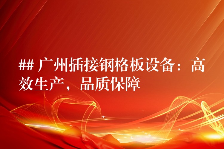 ## 广州插接钢格板设备：高效生产，品质保障