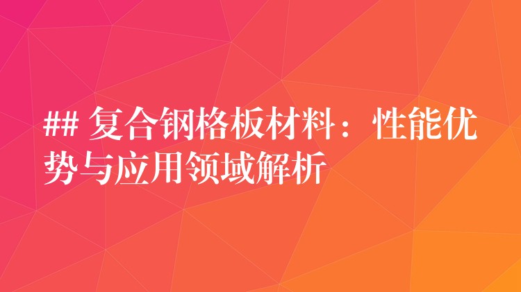 ## 复合钢格板材料：性能优势与应用领域解析